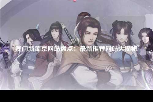 澳门新葡京网站盘点：最新推荐网站大揭秘