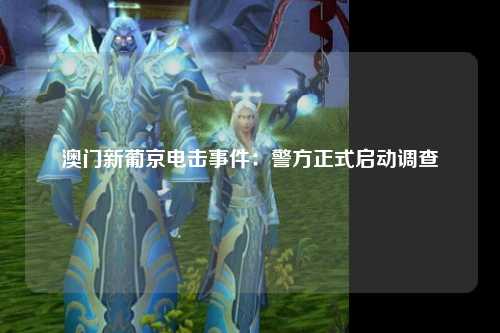 澳门新葡京电击事件：警方正式启动调查