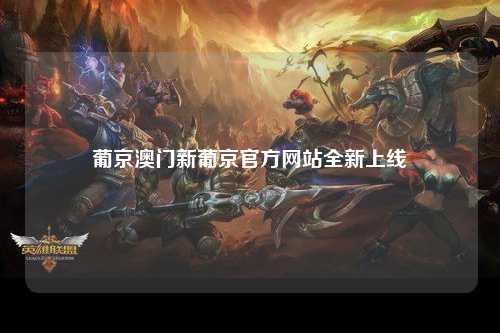 葡京澳门新葡京官方网站全新上线