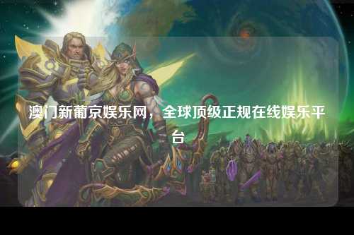澳门新葡京娱乐网，全球顶级正规在线娱乐平台