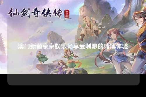 澳门新葡京京娱乐场享受刺激的赌博体验