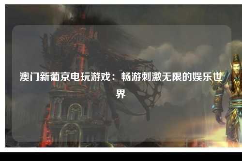 澳门新葡京电玩游戏：畅游刺激无限的娱乐世界