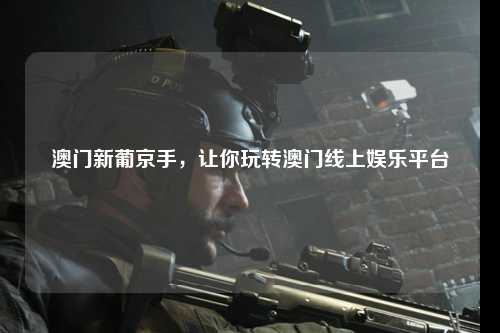 澳门新葡京手，让你玩转澳门线上娱乐平台