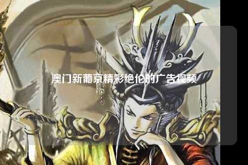 澳门新葡京精彩绝伦的广告视频