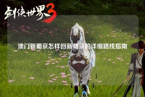 澳门新葡京怎样回新葡京的详细路线指南
