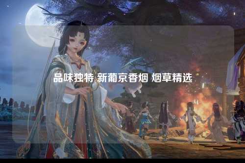品味独特 新葡京香烟 烟草精选