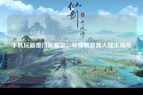 手机玩新澳门新葡京，尽情畅游真人娱乐场所