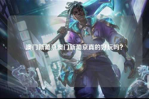 澳门新葡京澳门新葡京真的好玩吗？