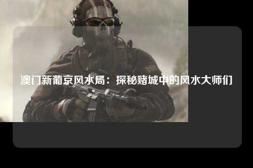 澳门新葡京风水局：探秘赌城中的风水大师们