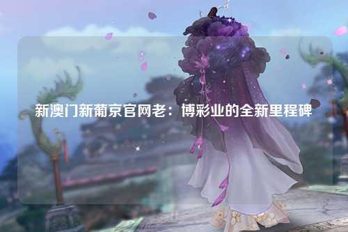 新澳门新葡京官网老：博彩业的全新里程碑