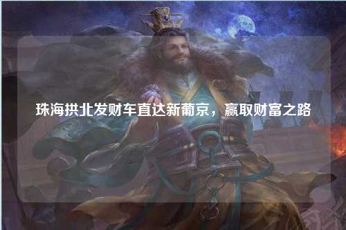 珠海拱北发财车直达新葡京，赢取财富之路