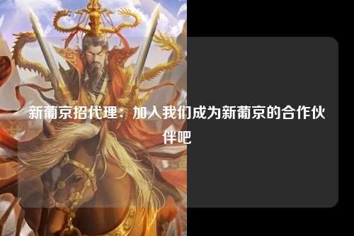新葡京招代理：加入我们成为新葡京的合作伙伴吧