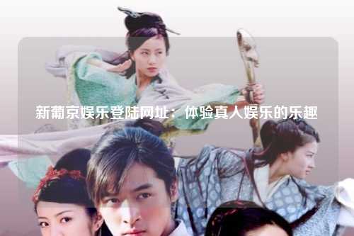 新葡京娱乐登陆网址：体验真人娱乐的乐趣