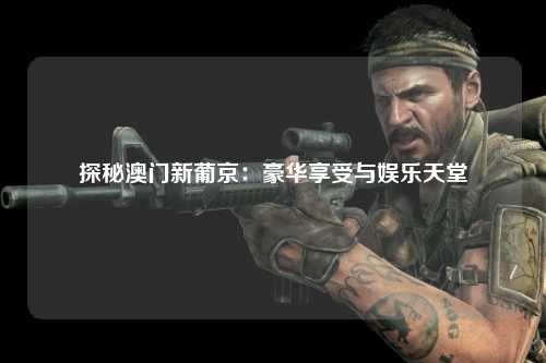 探秘澳门新葡京：豪华享受与娱乐天堂