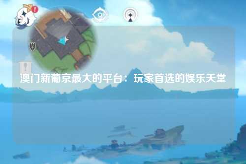 澳门新葡京最大的平台：玩家首选的娱乐天堂
