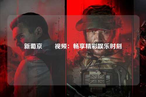 新葡京娛樂视频：畅享精彩娱乐时刻