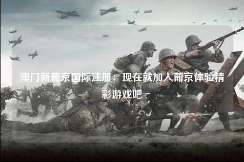 澳门新葡京国际注册：现在就加入葡京体验精彩游戏吧