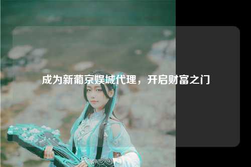 成为新葡京娱城代理，开启财富之门