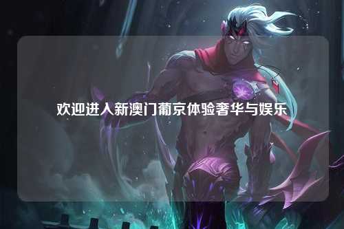 欢迎进入新澳门葡京体验奢华与娱乐