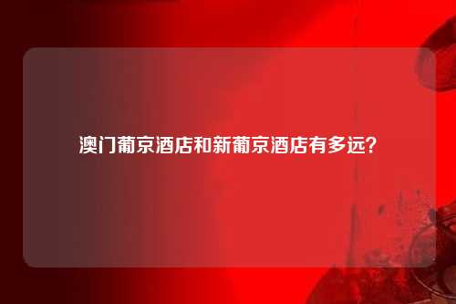 澳门葡京酒店和新葡京酒店有多远？