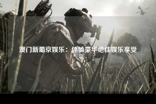 澳门新葡京娱乐：体验豪华绝佳娱乐享受