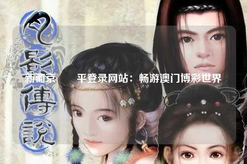 新葡京娛樂平登录网站：畅游澳门博彩世界