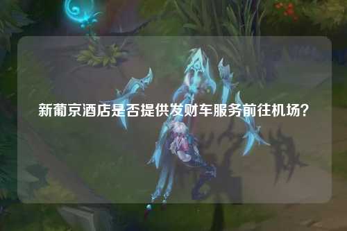 新葡京酒店是否提供发财车服务前往机场？