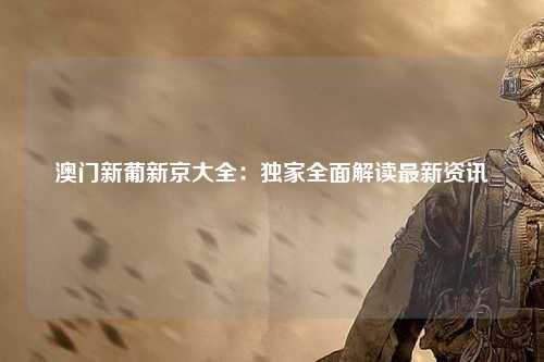 澳门新葡新京大全：独家全面解读最新资讯