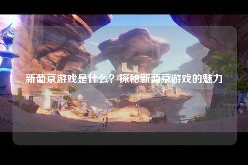 新葡京游戏是什么？探秘新葡京游戏的魅力