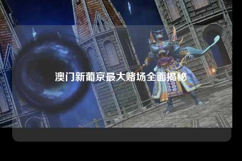 澳门新葡京最大赌场全面揭秘