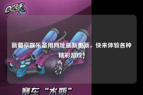 新葡京娱乐备用网址最新更新，快来体验各种精彩游戏！