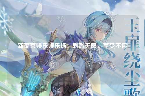 新葡京娱乐娱乐场：刺激无限，享受不停
