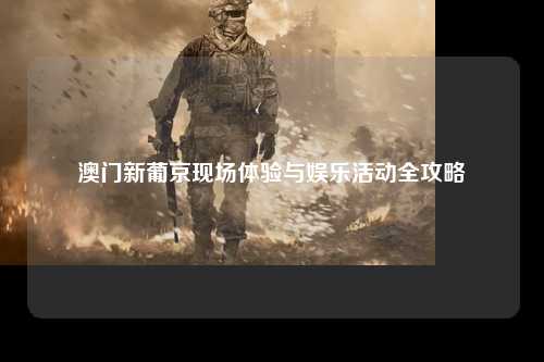 澳门新葡京现场体验与娱乐活动全攻略