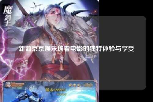新葡京京娱乐场看电影的独特体验与享受