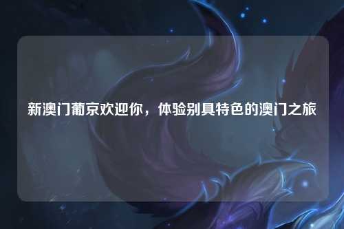 新澳门葡京欢迎你，体验别具特色的澳门之旅