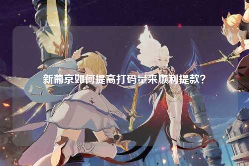 新葡京如何提高打码量来顺利提款？