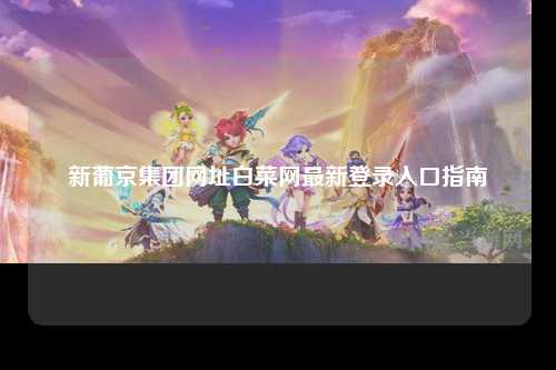 新葡京集团网址白菜网最新登录入口指南