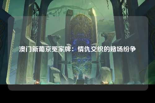 澳门新葡京冤家牌：情仇交织的赌场纷争