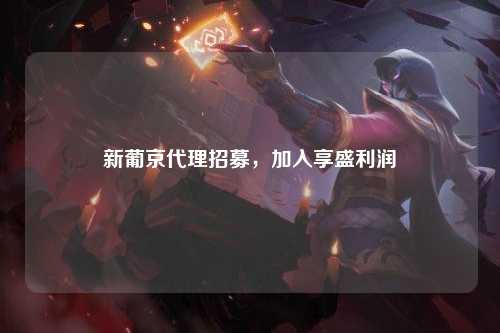 新葡京代理招募，加入享盛利润