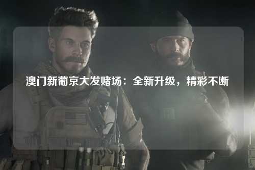 澳门新葡京大发赌场：全新升级，精彩不断