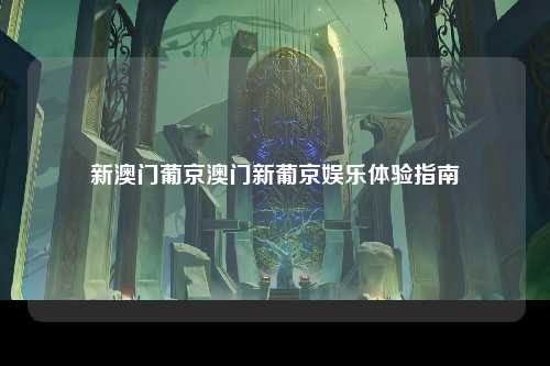 新澳门葡京澳门新葡京娱乐体验指南
