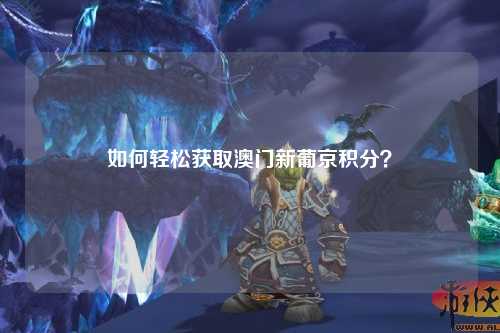 如何轻松获取澳门新葡京积分？