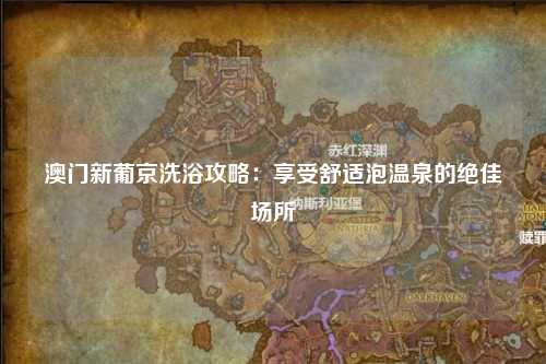 澳门新葡京洗浴攻略：享受舒适泡温泉的绝佳场所