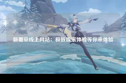 新葡京线上网站：极致娱乐体验等你来体验