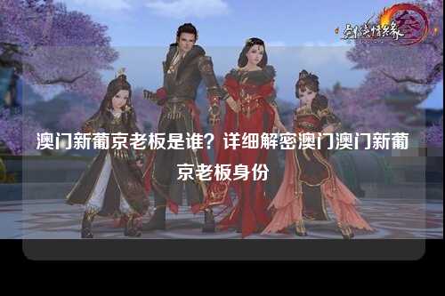 澳门新葡京老板是谁？详细解密澳门澳门新葡京老板身份